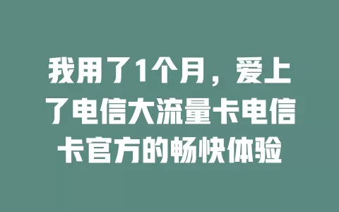 我用了1个月，爱上了电信大流量卡电信卡官方的畅快体验