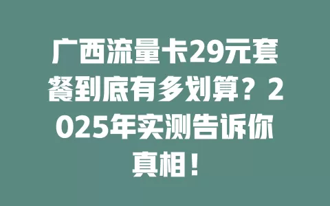 广西流量卡29元套餐到底有多划算？2025年实测告诉你真相！
