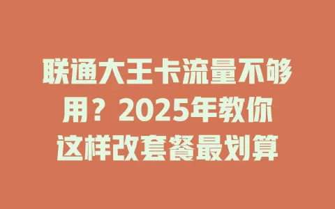 联通大王卡流量不够用？2025年教你这样改套餐最划算