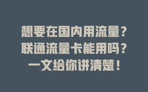 想要在国内用流量？联通流量卡能用吗？一文给你讲清楚！
