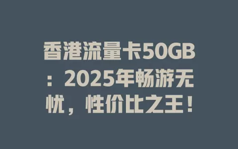 香港流量卡50GB：2025年畅游无忧，性价比之王！