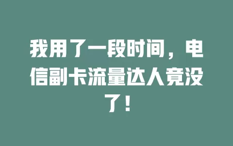 我用了一段时间，电信副卡流量达人竟没了！