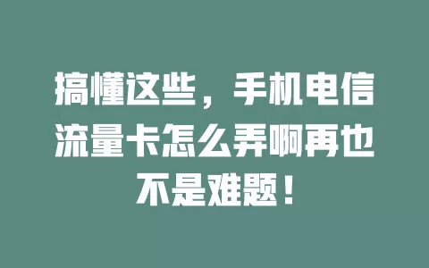 搞懂这些，手机电信流量卡怎么弄啊再也不是难题！