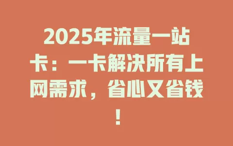 2025年流量一站卡：一卡解决所有上网需求，省心又省钱！
