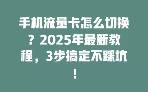 手机流量卡怎么切换？2025年最新教程，3步搞定不踩坑！