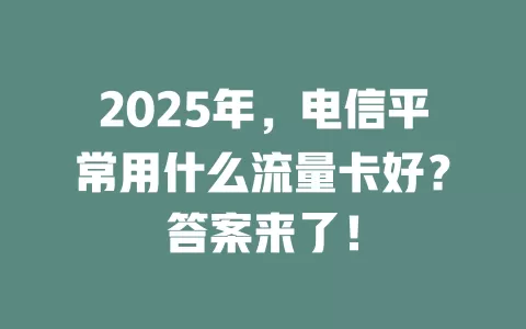 2025年，电信平常用什么流量卡好？答案来了！
