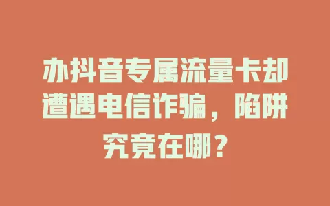 办抖音专属流量卡却遭遇电信诈骗，陷阱究竟在哪？