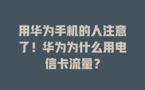 用华为手机的人注意了！华为为什么用电信卡流量？