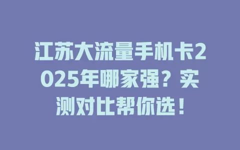 江苏大流量手机卡2025年哪家强？实测对比帮你选！