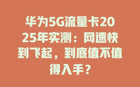 华为5G流量卡2025年实测：网速快到飞起，到底值不值得入手？