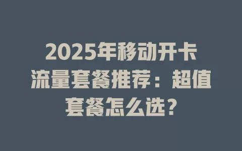 2025年移动开卡流量套餐推荐：超值套餐怎么选？