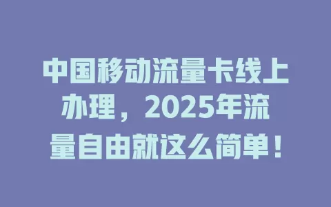 中国移动流量卡线上办理，2025年流量自由就这么简单！