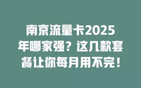 南京流量卡2025年哪家强？这几款套餐让你每月用不完！