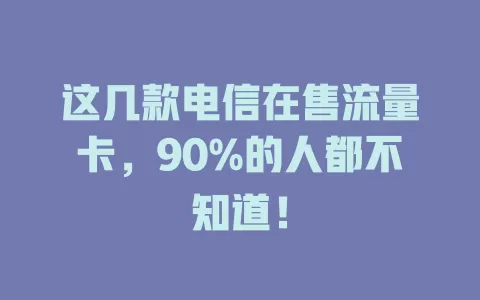 这几款电信在售流量卡，90%的人都不知道！