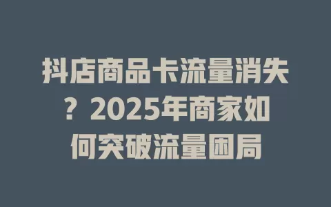 抖店商品卡流量消失？2025年商家如何突破流量困局