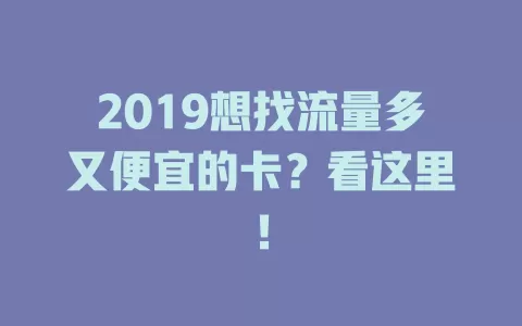 2019想找流量多又便宜的卡？看这里！