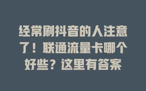 经常刷抖音的人注意了！联通流量卡哪个好些？这里有答案