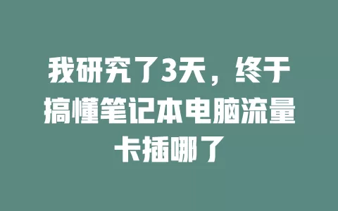 我研究了3天，终于搞懂笔记本电脑流量卡插哪了