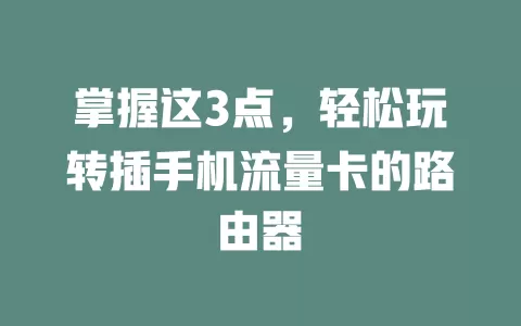掌握这3点，轻松玩转插手机流量卡的路由器