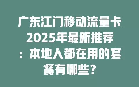 广东江门移动流量卡2025年最新推荐：本地人都在用的套餐有哪些？