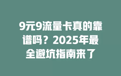 9元9流量卡真的靠谱吗？2025年最全避坑指南来了