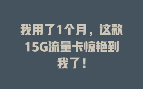 我用了1个月，这款15G流量卡惊艳到我了！