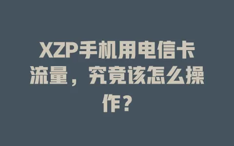 XZP手机用电信卡流量，究竟该怎么操作？