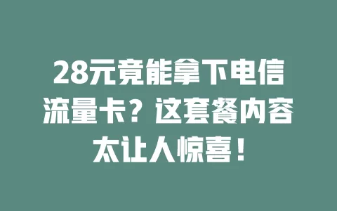 28元竟能拿下电信流量卡？这套餐内容太让人惊喜！