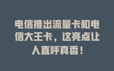电信推出流量卡和电信大王卡，这亮点让人直呼真香！
