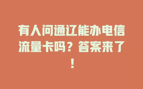 有人问通辽能办电信流量卡吗?答案来了!