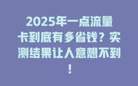 2025年一点流量卡到底有多省钱？实测结果让人意想不到！