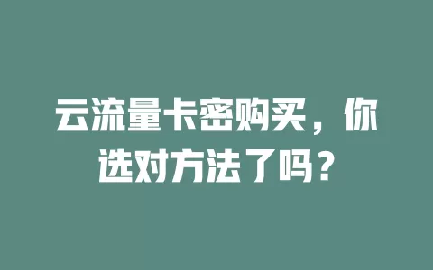 云流量卡密购买，你选对方法了吗？