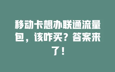 移动卡想办联通流量包，该咋买？答案来了！