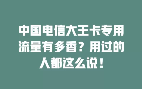 中国电信大王卡专用流量有多香？用过的人都这么说！