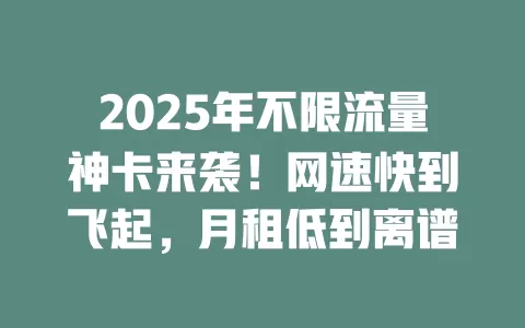2025年不限流量神卡来袭！网速快到飞起，月租低到离谱