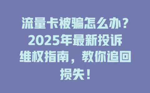 流量卡被骗怎么办？2025年最新投诉维权指南，教你追回损失！