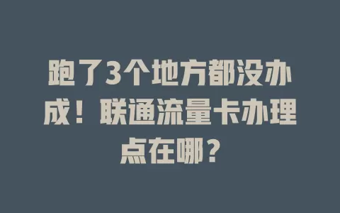 跑了3个地方都没办成！联通流量卡办理点在哪？