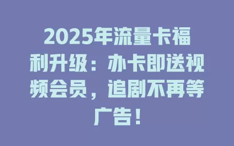 2025年流量卡福利升级：办卡即送视频会员，追剧不再等广告！