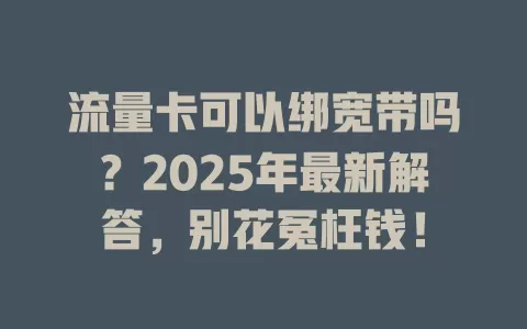 流量卡可以绑宽带吗？2025年最新解答，别花冤枉钱！