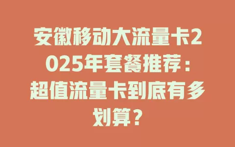安徽移动大流量卡2025年套餐推荐：超值流量卡到底有多划算？