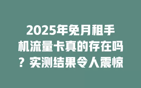 2025年免月租手机流量卡真的存在吗？实测结果令人震惊