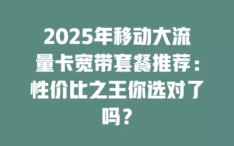 2025年移动大流量卡宽带套餐推荐：性价比之王你选对了吗？