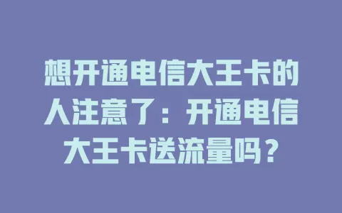 想开通电信大王卡的人注意了：开通电信大王卡送流量吗？
