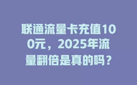 联通流量卡充值100元，2025年流量翻倍是真的吗？