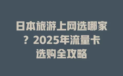 日本旅游上网选哪家？2025年流量卡选购全攻略