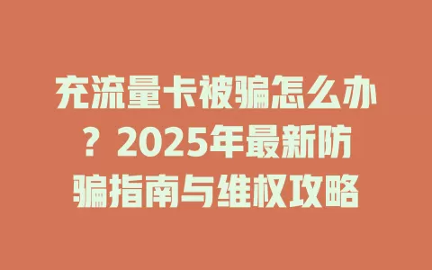充流量卡被骗怎么办？2025年最新防骗指南与维权攻略