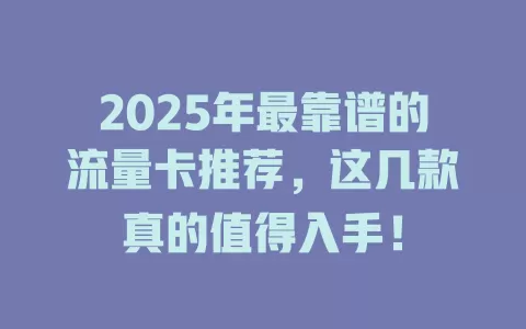 2025年最靠谱的流量卡推荐，这几款真的值得入手！
