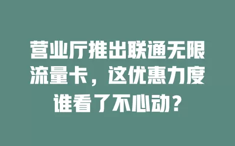 营业厅推出联通无限流量卡，这优惠力度谁看了不心动？