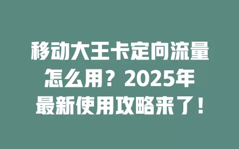 移动大王卡定向流量怎么用？2025年最新使用攻略来了！