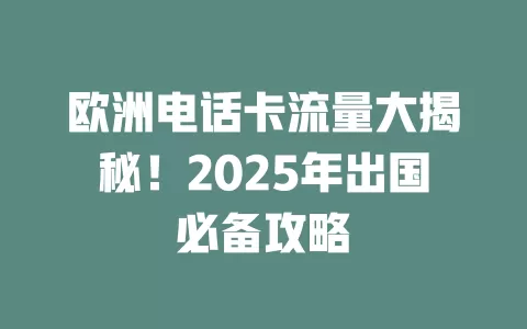 欧洲电话卡流量大揭秘！2025年出国必备攻略